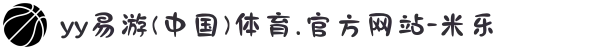 yy易游(中国)体育.官方网站-米乐
